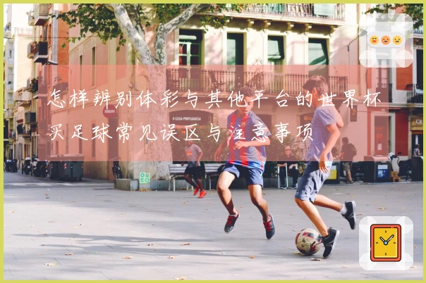 怎样辨别体彩与其他平台的世界杯买足球常见误区与注意事项