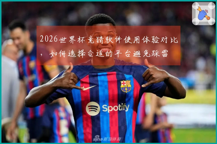 2026世界杯竞猜软件使用体验对比，如何选择合适的平台避免踩雷