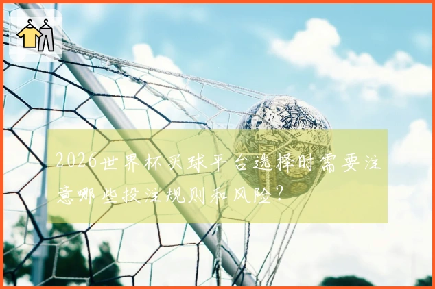 2026世界杯买球平台选择时需要注意哪些投注规则和风险？
