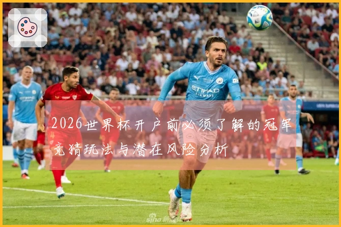 2026世界杯开户前必须了解的冠军竞猜玩法与潜在风险分析