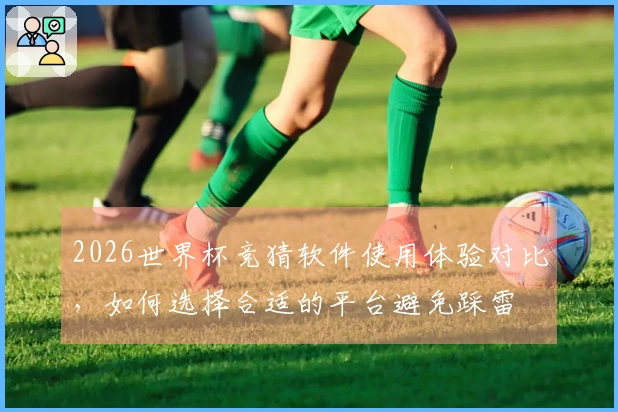 2026世界杯竞猜软件使用体验对比,如何选择合适的平台避免踩雷
