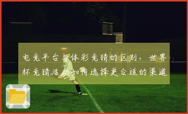 电竞平台与体彩竞猜的区别，世界杯竞猜活动如何选择更合适的渠道？