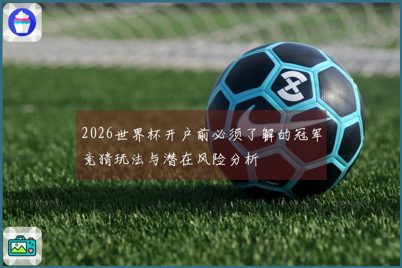 2026世界杯开户前必须了解的冠军竞猜玩法与潜在风险分析